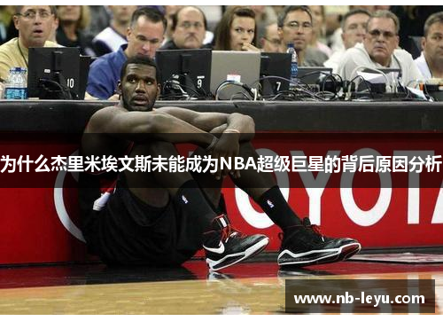 为什么杰里米埃文斯未能成为NBA超级巨星的背后原因分析