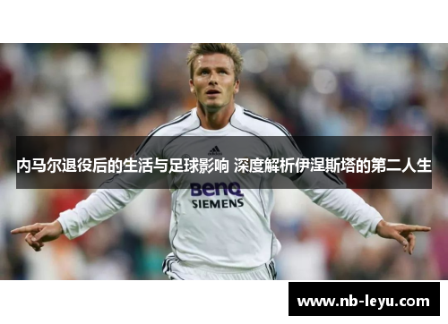 内马尔退役后的生活与足球影响 深度解析伊涅斯塔的第二人生
