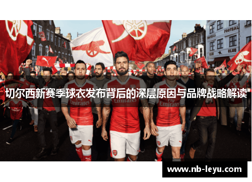 切尔西新赛季球衣发布背后的深层原因与品牌战略解读