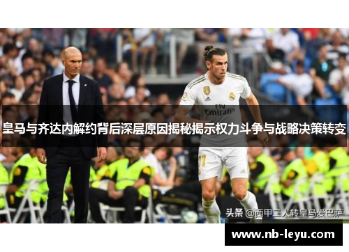 皇马与齐达内解约背后深层原因揭秘揭示权力斗争与战略决策转变