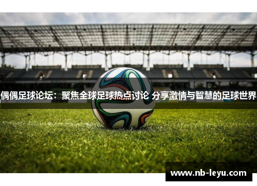 偶偶足球论坛：聚焦全球足球热点讨论 分享激情与智慧的足球世界