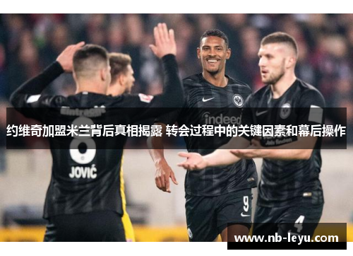 约维奇加盟米兰背后真相揭露 转会过程中的关键因素和幕后操作