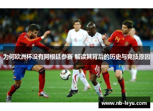 为何欧洲杯没有阿根廷参赛 解读其背后的历史与竞技原因