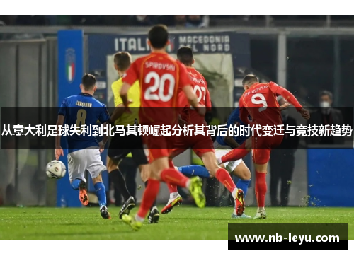 从意大利足球失利到北马其顿崛起分析其背后的时代变迁与竞技新趋势