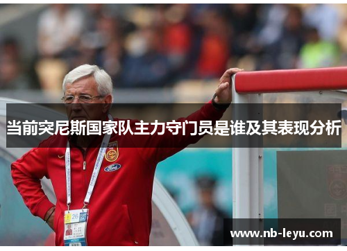 当前突尼斯国家队主力守门员是谁及其表现分析