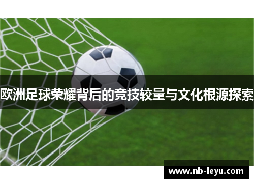 欧洲足球荣耀背后的竞技较量与文化根源探索