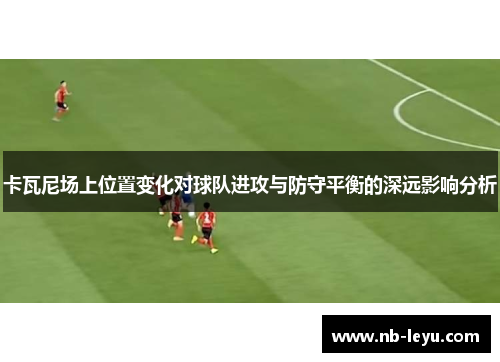 卡瓦尼场上位置变化对球队进攻与防守平衡的深远影响分析