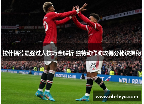 拉什福德最强过人技巧全解析 独特动作助攻得分秘诀揭秘