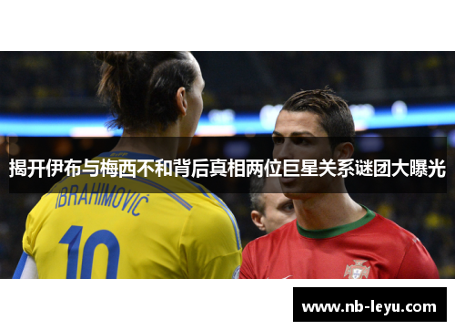 揭开伊布与梅西不和背后真相两位巨星关系谜团大曝光