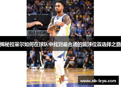 揭秘拉塞尔如何在球队中找到最合适的篮球位置选择之路
