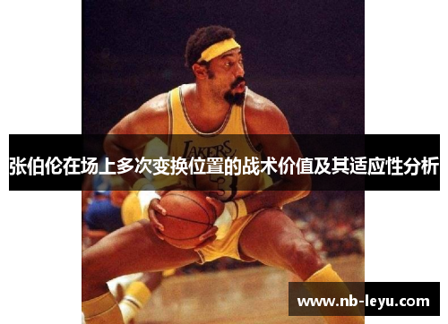 张伯伦在场上多次变换位置的战术价值及其适应性分析