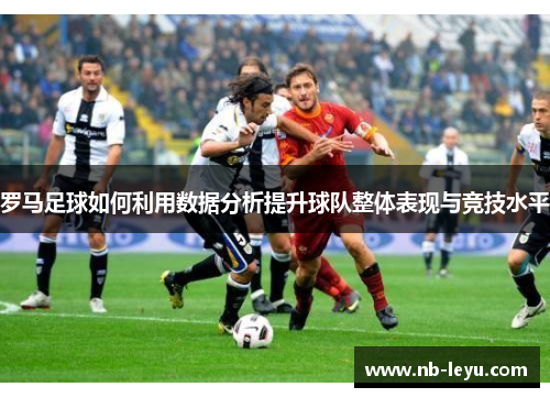 罗马足球如何利用数据分析提升球队整体表现与竞技水平