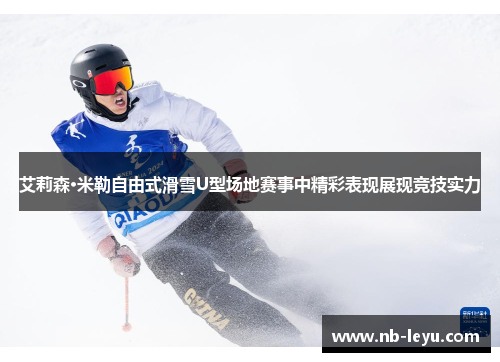 艾莉森·米勒自由式滑雪U型场地赛事中精彩表现展现竞技实力