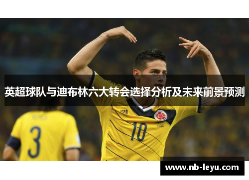 英超球队与迪布林六大转会选择分析及未来前景预测