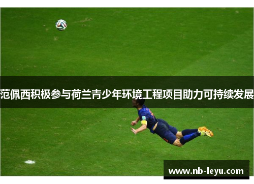 范佩西积极参与荷兰青少年环境工程项目助力可持续发展