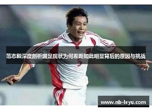 范志毅深度剖析国足现状为何差距如此明显背后的原因与挑战