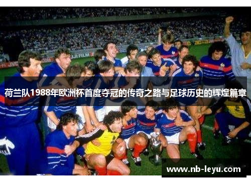 荷兰队1988年欧洲杯首度夺冠的传奇之路与足球历史的辉煌篇章
