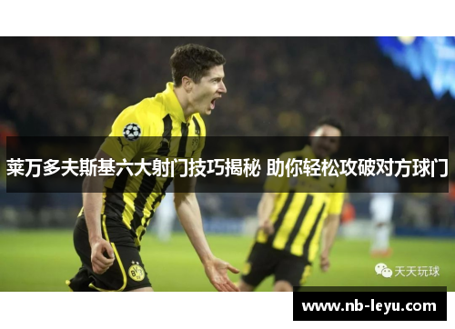 莱万多夫斯基六大射门技巧揭秘 助你轻松攻破对方球门