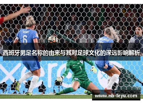 西班牙男足名称的由来与其对足球文化的深远影响解析