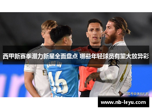 西甲新赛季潜力新星全面盘点 哪些年轻球员有望大放异彩