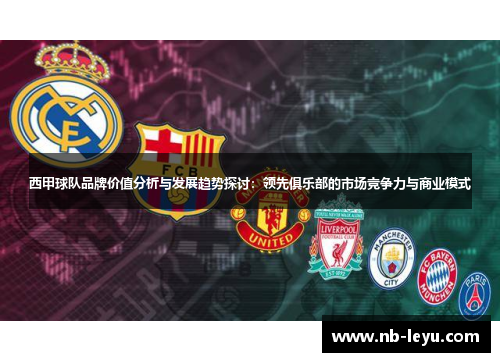 西甲球队品牌价值分析与发展趋势探讨:领先俱乐部的市场竞争力与商业模式 西甲球队品牌价值分析与发展趋势探讨:领先俱乐部的市场竞争力与商业模式