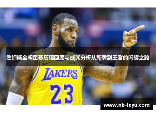 詹姆斯全明星赛历程回顾与成就分析从新秀到王者的闪耀之路 詹姆斯全明星赛历程回顾与成就分析从新秀到王者的闪耀之路