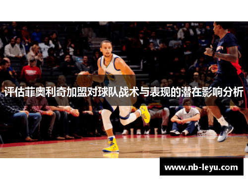 评估菲奥利奇加盟对球队战术与表现的潜在影响分析