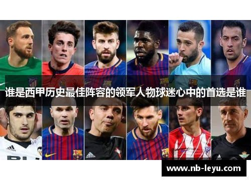 谁是西甲历史最佳阵容的领军人物球迷心中的首选是谁