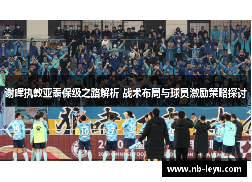 谢晖执教亚泰保级之路解析 战术布局与球员激励策略探讨