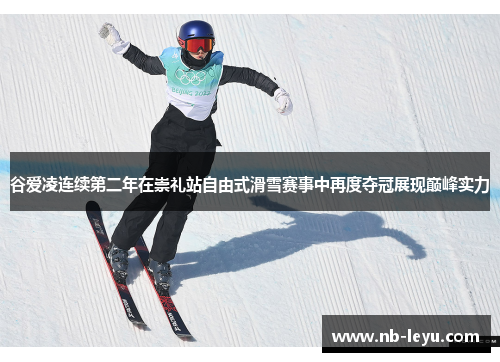 谷爱凌连续第二年在崇礼站自由式滑雪赛事中再度夺冠展现巅峰实力