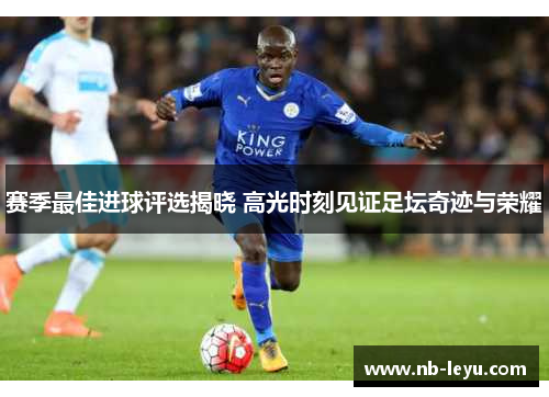 赛季最佳进球评选揭晓 高光时刻见证足坛奇迹与荣耀