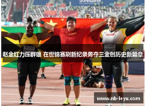 赵金红力压群雄 在世锦赛刷新纪录勇夺三金创历史新篇章
