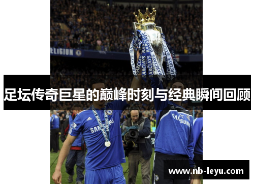 足坛传奇巨星的巅峰时刻与经典瞬间回顾 足坛传奇巨星的巅峰时刻与经典瞬间回顾