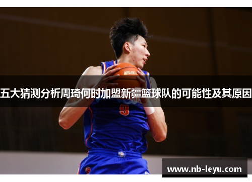 五大猜测分析周琦何时加盟新疆篮球队的可能性及其原因 五大猜测分析周琦何时加盟新疆篮球队的可能性及其原因