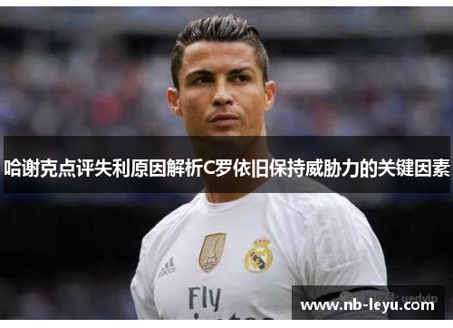 哈谢克点评失利原因解析C罗依旧保持威胁力的关键因素