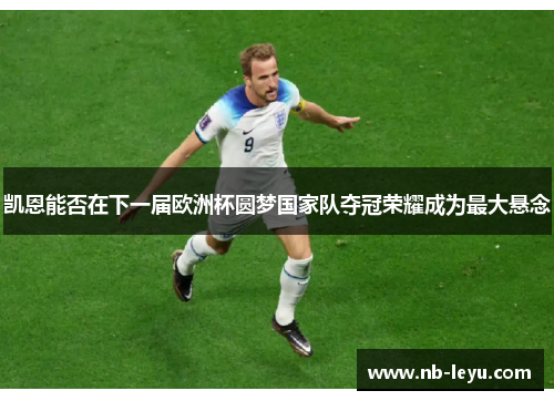 凯恩能否在下一届欧洲杯圆梦国家队夺冠荣耀成为最大悬念