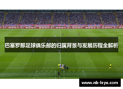 巴塞罗那足球俱乐部的归属背景与发展历程全解析