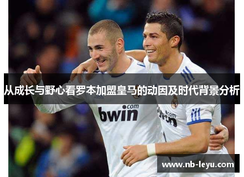 从成长与野心看罗本加盟皇马的动因及时代背景分析
