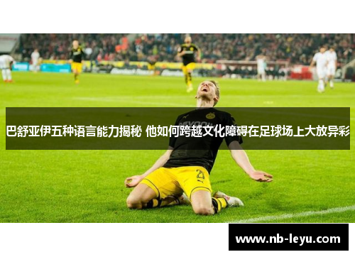 巴舒亚伊五种语言能力揭秘 他如何跨越文化障碍在足球场上大放异彩