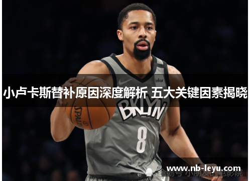 小卢卡斯替补原因深度解析 五大关键因素揭晓 小卢卡斯替补原因深度解析 五大关键因素揭晓