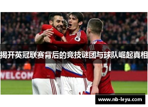 揭开英冠联赛背后的竞技谜团与球队崛起真相 揭开英冠联赛背后的竞技谜团与球队崛起真相