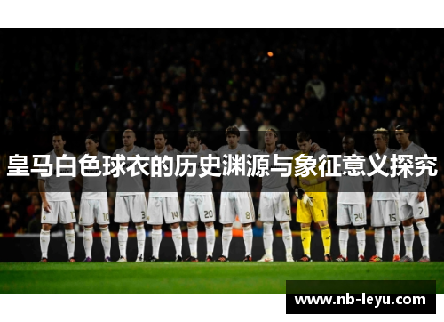皇马白色球衣的历史渊源与象征意义探究