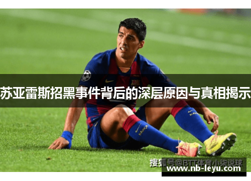 苏亚雷斯招黑事件背后的深层原因与真相揭示