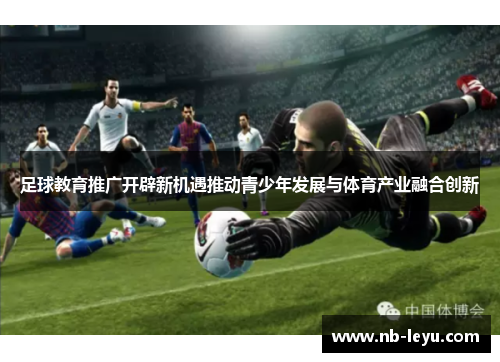 足球教育推广开辟新机遇推动青少年发展与体育产业融合创新 足球教育推广开辟新机遇推动青少年发展与体育产业融合创新