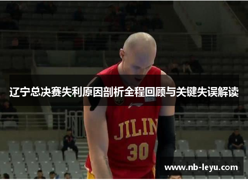 辽宁总决赛失利原因剖析全程回顾与关键失误解读
