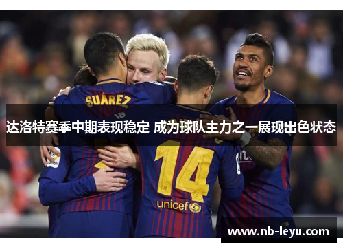 达洛特赛季中期表现稳定 成为球队主力之一展现出色状态 达洛特赛季中期表现稳定 成为球队主力之一展现出色状态
