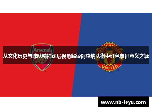 从文化历史与球队精神深层视角解读阿森纳队徽中红色象征意义之源 从文化历史与球队精神深层视角解读阿森纳队徽中红色象征意义之源