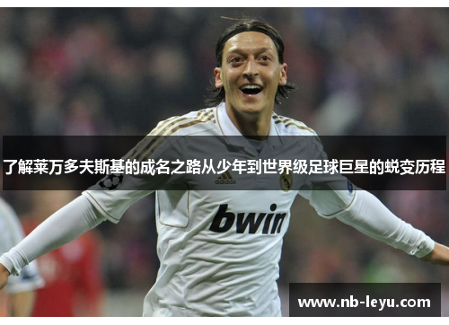 了解莱万多夫斯基的成名之路从少年到世界级足球巨星的蜕变历程 了解莱万多夫斯基的成名之路从少年到世界级足球巨星的蜕变历程