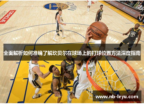 全面解析如何准确了解坎贝尔在球场上的打球位置方法深度指南 全面解析如何准确了解坎贝尔在球场上的打球位置方法深度指南