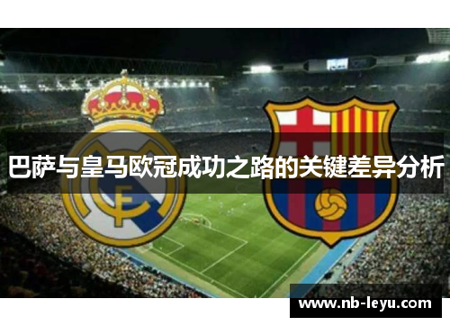 巴萨与皇马欧冠成功之路的关键差异分析 巴萨与皇马欧冠成功之路的关键差异分析